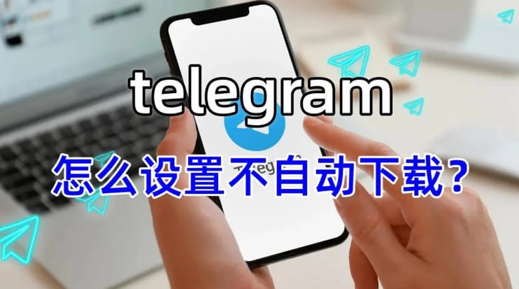 Telegram如何关闭后台下载？_飞机下载